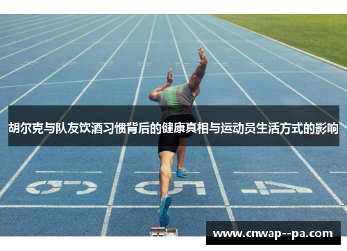胡尔克与队友饮酒习惯背后的健康真相与运动员生活方式的影响