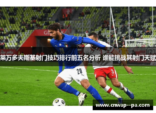 莱万多夫斯基射门技巧排行前五名分析 谁能挑战其射门天赋
