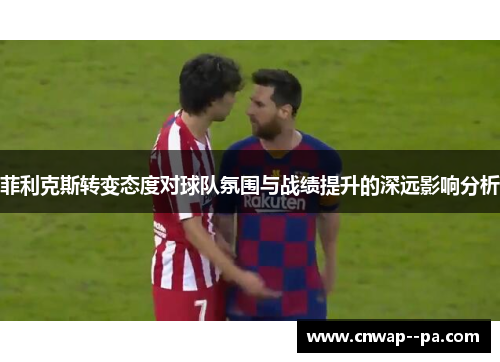 菲利克斯转变态度对球队氛围与战绩提升的深远影响分析