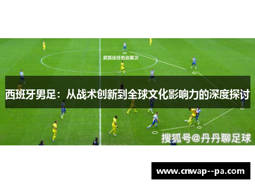 西班牙男足：从战术创新到全球文化影响力的深度探讨