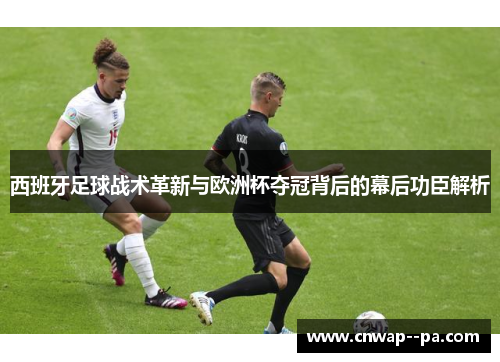 西班牙足球战术革新与欧洲杯夺冠背后的幕后功臣解析 西班牙足球战术革新与欧洲杯夺冠背后的幕后功臣解析