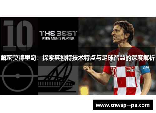 解密莫德里奇:探索其独特技术特点与足球智慧的深度解析 解密莫德里奇:探索其独特技术特点与足球智慧的深度解析