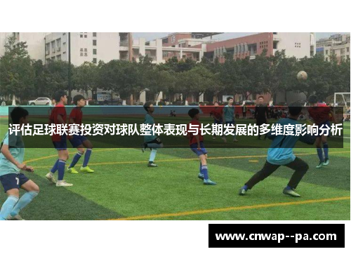 评估足球联赛投资对球队整体表现与长期发展的多维度影响分析 评估足球联赛投资对球队整体表现与长期发展的多维度影响分析