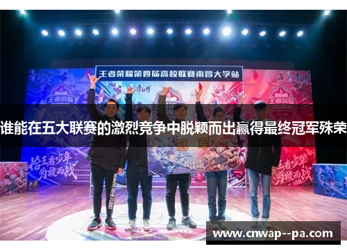 谁能在五大联赛的激烈竞争中脱颖而出赢得最终冠军殊荣 谁能在五大联赛的激烈竞争中脱颖而出赢得最终冠军殊荣