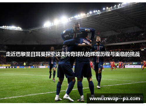 走近巴黎圣日耳曼探索这支传奇球队的辉煌历程与面临的挑战 走近巴黎圣日耳曼探索这支传奇球队的辉煌历程与面临的挑战
