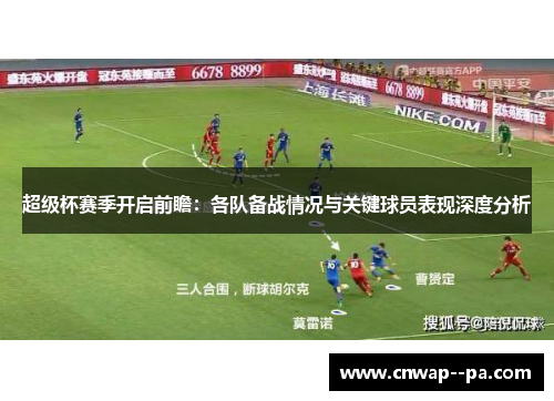 超级杯赛季开启前瞻:各队备战情况与关键球员表现深度分析 超级杯赛季开启前瞻:各队备战情况与关键球员表现深度分析