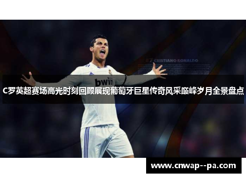 C罗英超赛场高光时刻回顾展现葡萄牙巨星传奇风采巅峰岁月全景盘点 C罗英超赛场高光时刻回顾展现葡萄牙巨星传奇风采巅峰岁月全景盘点