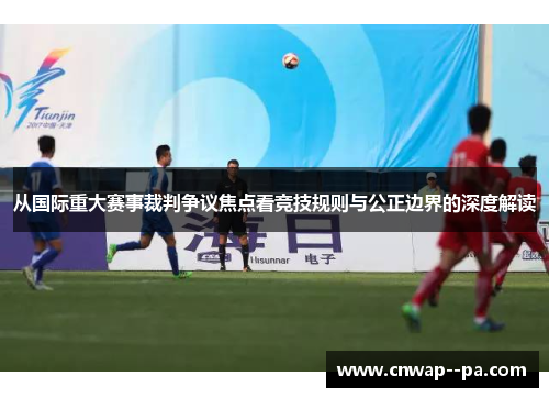 从国际重大赛事裁判争议焦点看竞技规则与公正边界的深度解读 从国际重大赛事裁判争议焦点看竞技规则与公正边界的深度解读