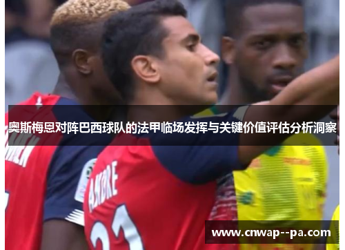 奥斯梅恩对阵巴西球队的法甲临场发挥与关键价值评估分析洞察 奥斯梅恩对阵巴西球队的法甲临场发挥与关键价值评估分析洞察