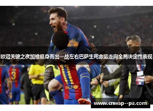 欧冠关键之夜加维挺身而出一战左右巴萨生死命运走向全局决定性表现 欧冠关键之夜加维挺身而出一战左右巴萨生死命运走向全局决定性表现