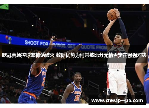 欧冠赛场控球率神话破灭 数据优势为何常被比分无情否定在强强对决 欧冠赛场控球率神话破灭 数据优势为何常被比分无情否定在强强对决