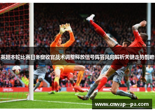 英超本轮比赛日冬窗收官战术调整释放信号阵容风向解析关键走势前瞻