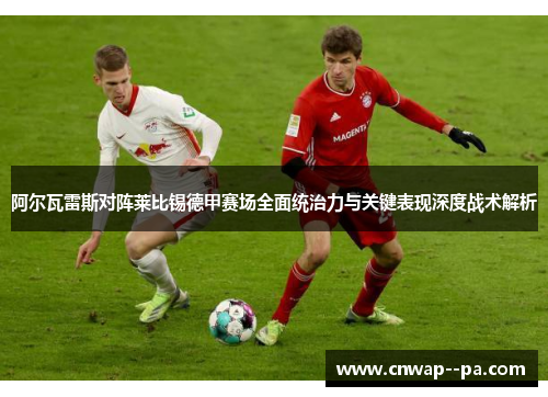 阿尔瓦雷斯对阵莱比锡德甲赛场全面统治力与关键表现深度战术解析 阿尔瓦雷斯对阵莱比锡德甲赛场全面统治力与关键表现深度战术解析