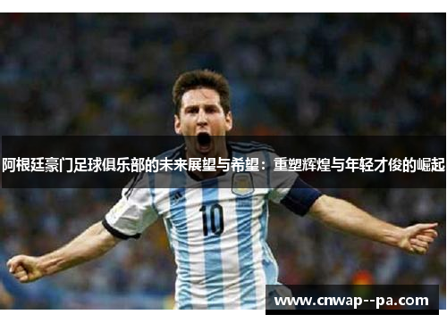 阿根廷豪门足球俱乐部的未来展望与希望：重塑辉煌与年轻才俊的崛起