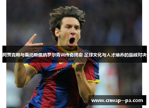 阿贾克斯与桑托斯佩纳罗尔青训传奇揭密 足球文化与人才培养的巅峰对决 阿贾克斯与桑托斯佩纳罗尔青训传奇揭密 足球文化与人才培养的巅峰对决