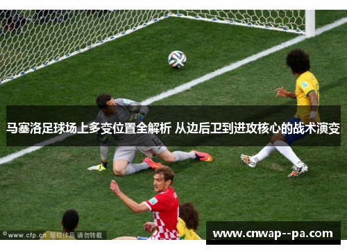 马塞洛足球场上多变位置全解析 从边后卫到进攻核心的战术演变