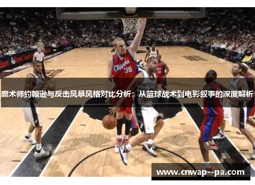 魔术师约翰逊与反击风暴风格对比分析:从篮球战术到电影叙事的深度解析 魔术师约翰逊与反击风暴风格对比分析:从篮球战术到电影叙事的深度解析