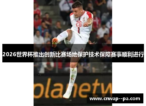2026世界杯推出创新比赛场地保护技术保障赛事顺利进行