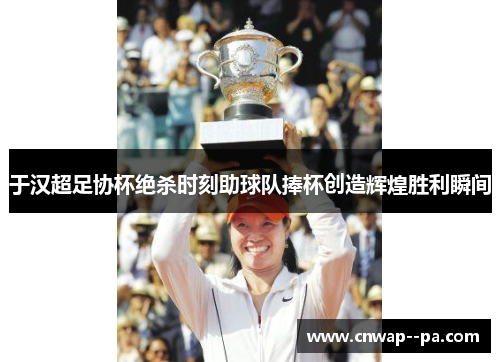 于汉超足协杯绝杀时刻助球队捧杯创造辉煌胜利瞬间