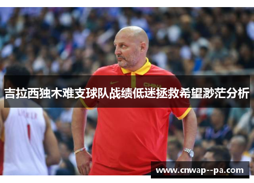 吉拉西独木难支球队战绩低迷拯救希望渺茫分析 吉拉西独木难支球队战绩低迷拯救希望渺茫分析